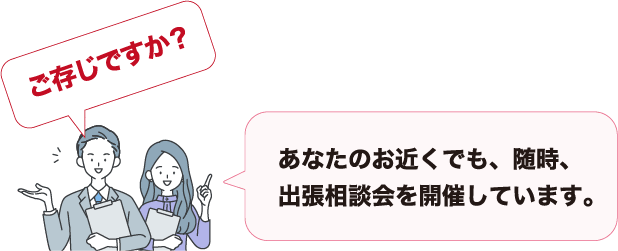 ご存じですか？あなたのお近くでも、随時、出張相談会を実施しています。